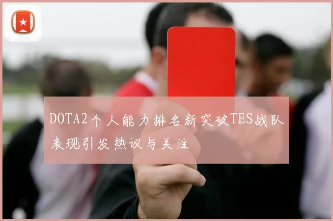 DOTA2个人能力排名新突破TES战队表现引发热议与关注