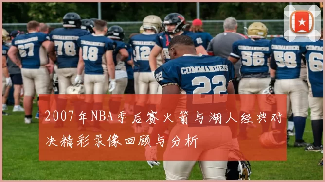 2007年NBA季后赛火箭与湖人经典对决精彩录像回顾与分析