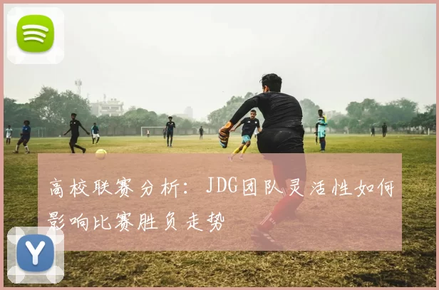 高校联赛分析：JDG团队灵活性如何影响比赛胜负走势