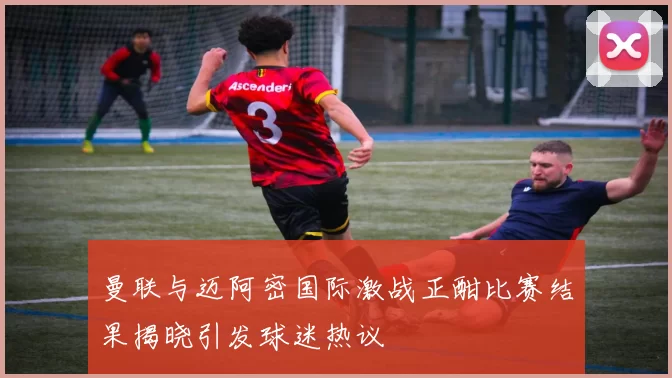 曼联与迈阿密国际激战正酣比赛结果揭晓引发球迷热议