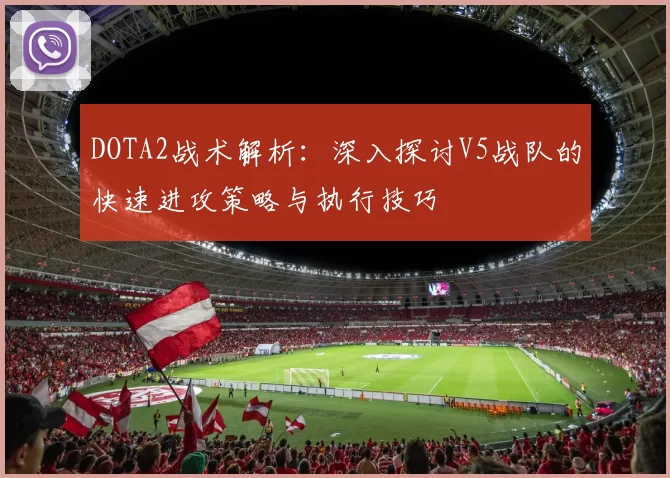 DOTA2战术解析：深入探讨V5战队的快速进攻策略与执行技巧