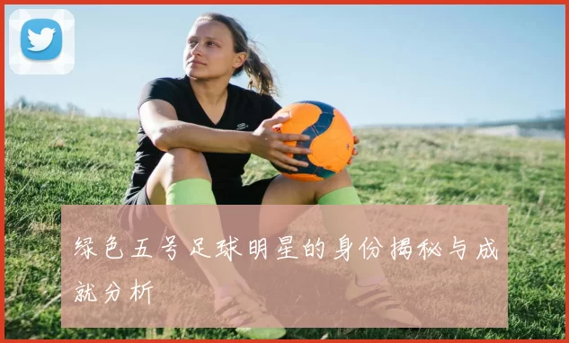 绿色五号足球明星的身份揭秘与成就分析