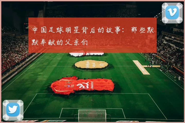 中国足球明星背后的故事：那些默默奉献的父亲们