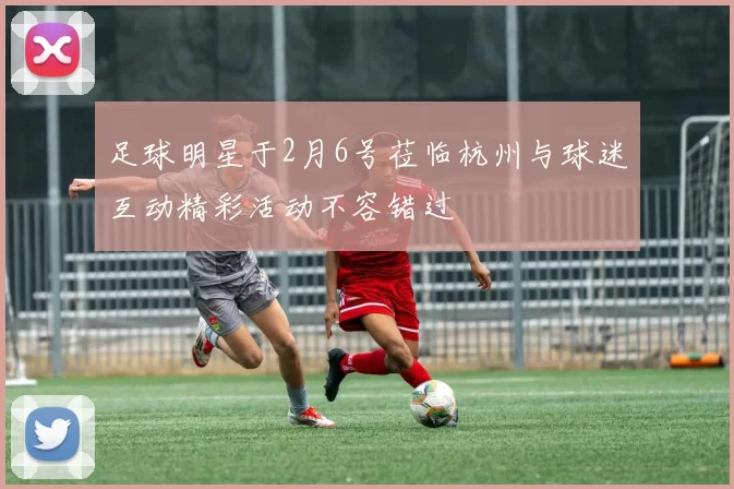 足球明星于2月6号莅临杭州与球迷互动精彩活动不容错过