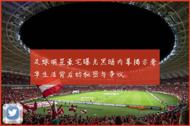足球明星豪宅曝光黑暗内幕揭示奢华生活背后的秘密与争议
