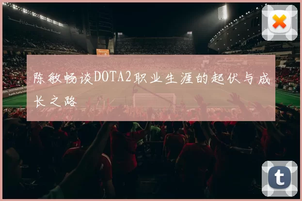 陈敏畅谈DOTA2职业生涯的起伏与成长之路