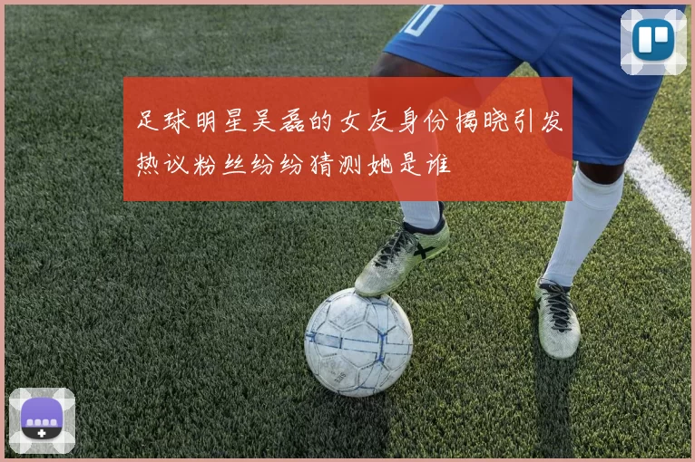 足球明星吴磊的女友身份揭晓引发热议粉丝纷纷猜测她是谁