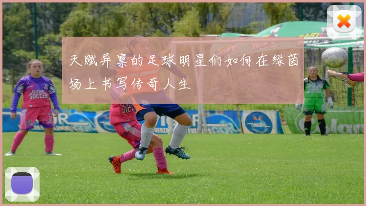 天赋异禀的足球明星们如何在绿茵场上书写传奇人生