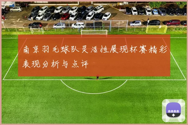 南京羽毛球队灵活性展现杯赛精彩表现分析与点评