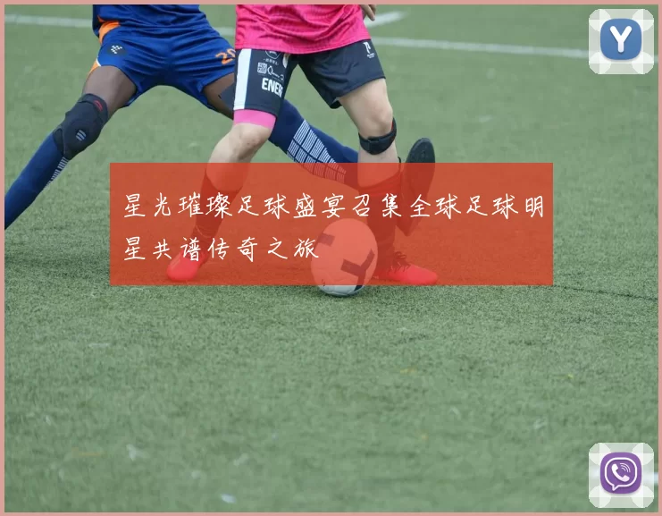 星光璀璨足球盛宴召集全球足球明星共谱传奇之旅