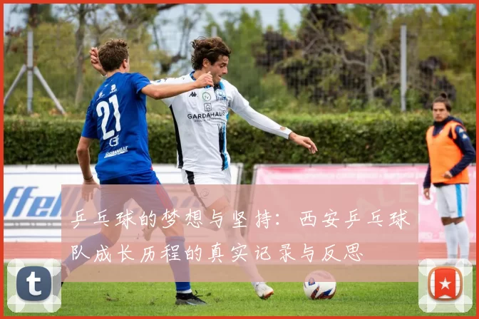 乒乓球的梦想与坚持：西安乒乓球队成长历程的真实记录与反思