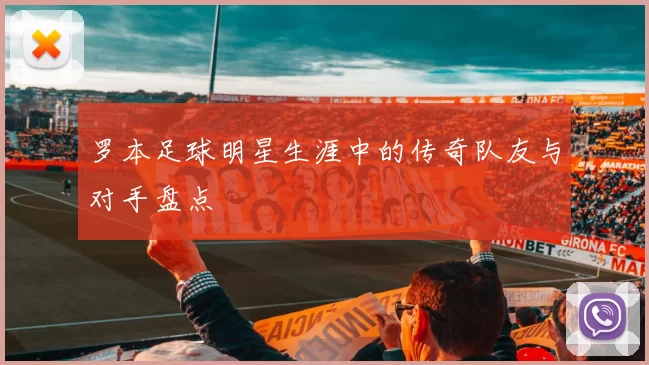罗本足球明星生涯中的传奇队友与对手盘点