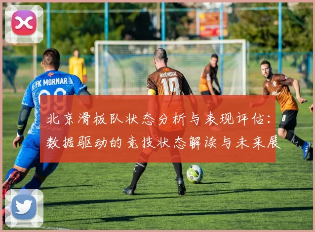 北京滑板队状态分析与表现评估：数据驱动的竞技状态解读与未来展望