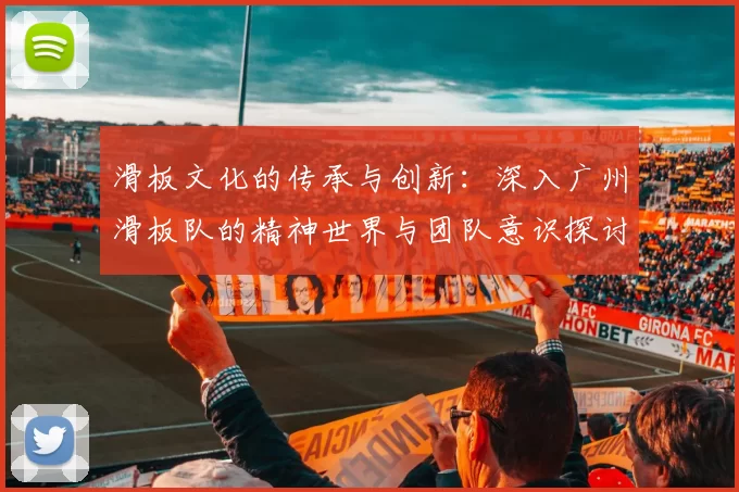 滑板文化的传承与创新：深入广州滑板队的精神世界与团队意识探讨