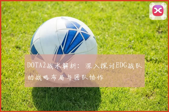 DOTA2战术解析：深入探讨EDG战队的战略布局与团队协作