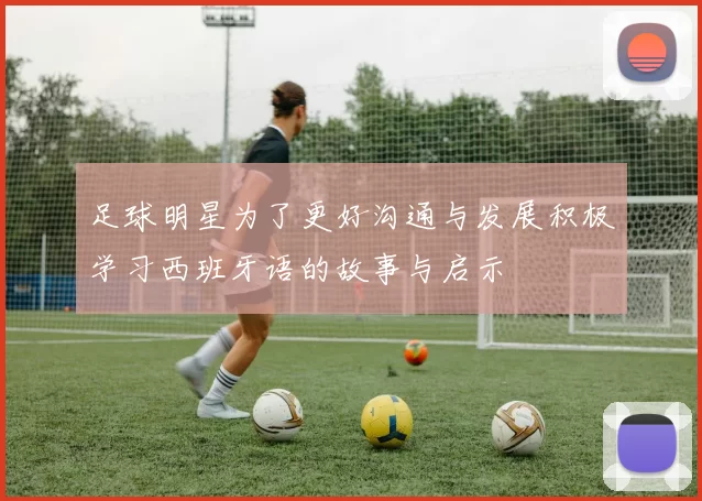 足球明星为了更好沟通与发展积极学习西班牙语的故事与启示