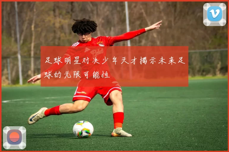 足球明星对决少年天才揭示未来足球的无限可能性