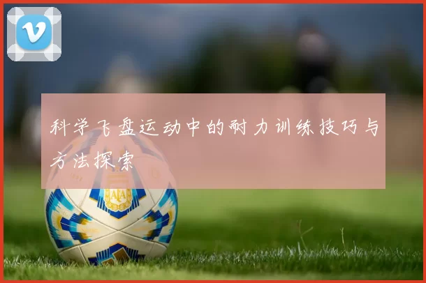 科学飞盘运动中的耐力训练技巧与方法探索