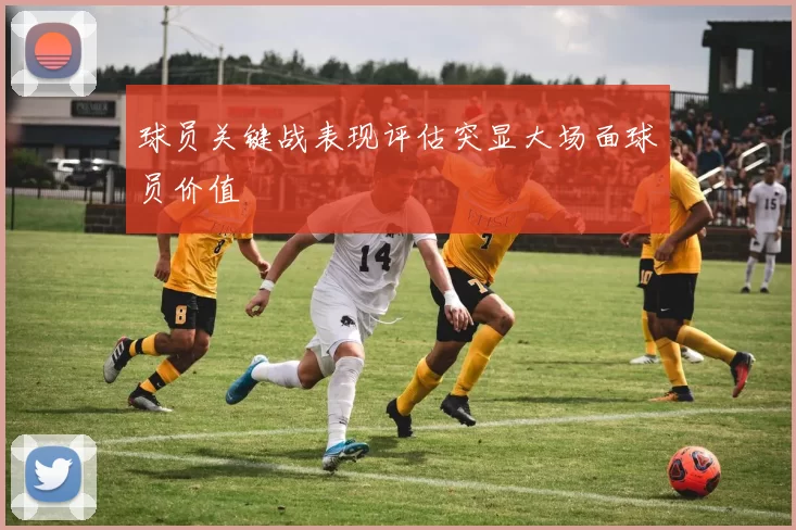 球员关键战表现评估突显大场面球员价值