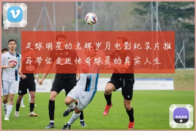 足球明星的光辉岁月电影纪录片推荐带你走近传奇球员的真实人生