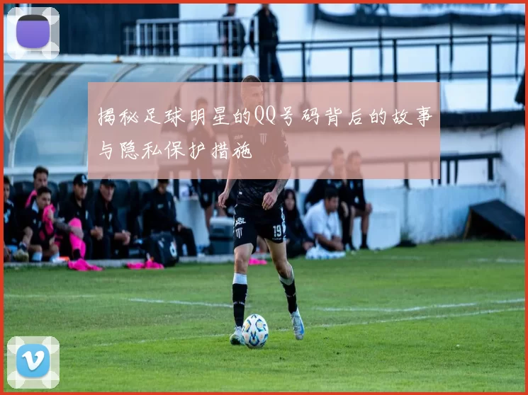 揭秘足球明星的QQ号码背后的故事与隐私保护措施