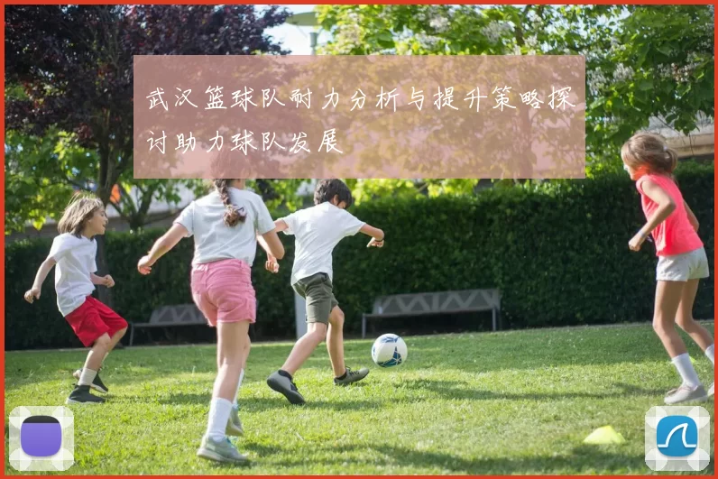武汉篮球队耐力分析与提升策略探讨助力球队发展