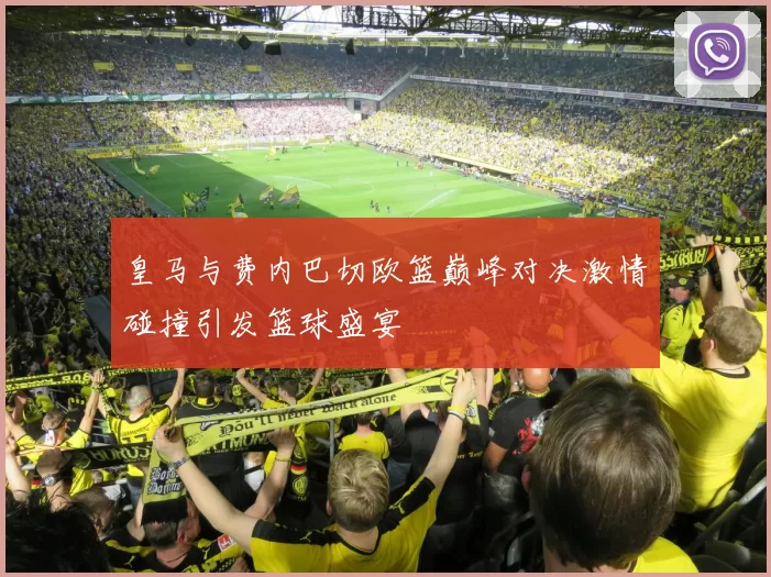 皇马与费内巴切欧篮巅峰对决激情碰撞引发篮球盛宴
