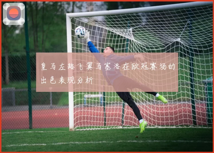 皇马左路飞翼马塞洛在欧冠赛场的出色表现分析