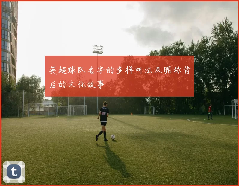 英超球队名字的多样叫法及昵称背后的文化故事