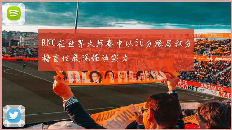 RNG在世界大师赛中以56分稳居积分榜首位展现强劲实力