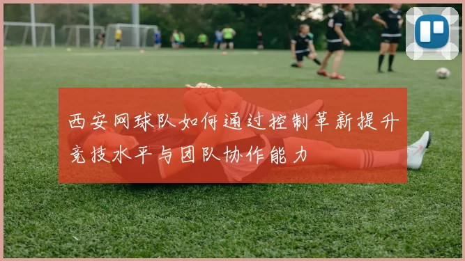 西安网球队如何通过控制革新提升竞技水平与团队协作能力