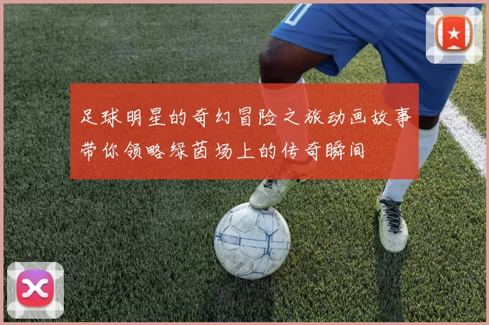 足球明星的奇幻冒险之旅动画故事带你领略绿茵场上的传奇瞬间