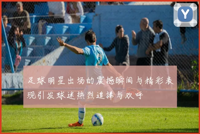 足球明星出场的震撼瞬间与精彩表现引发球迷热烈追捧与欢呼