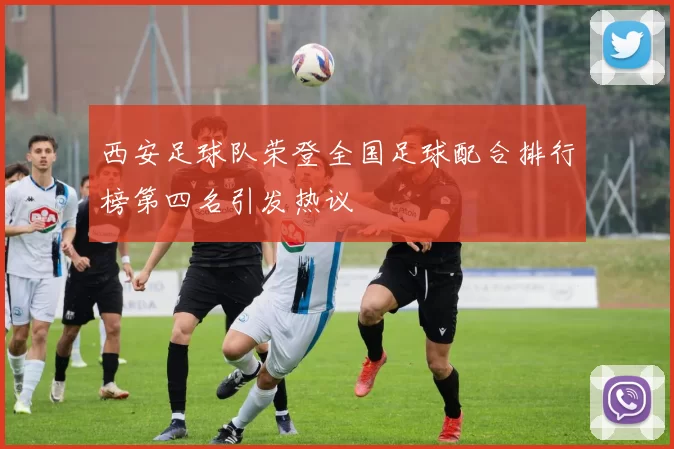 西安足球队荣登全国足球配合排行榜第四名引发热议