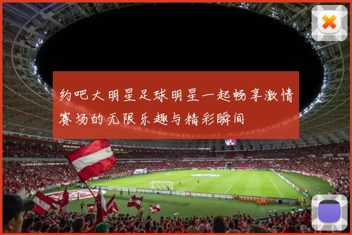 约吧大明星足球明星一起畅享激情赛场的无限乐趣与精彩瞬间
