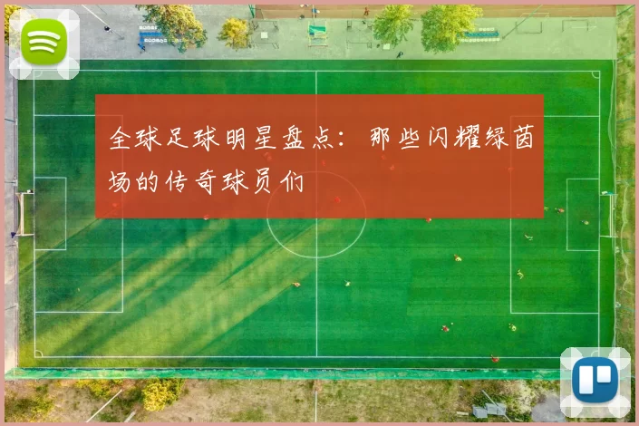 全球足球明星盘点：那些闪耀绿茵场的传奇球员们