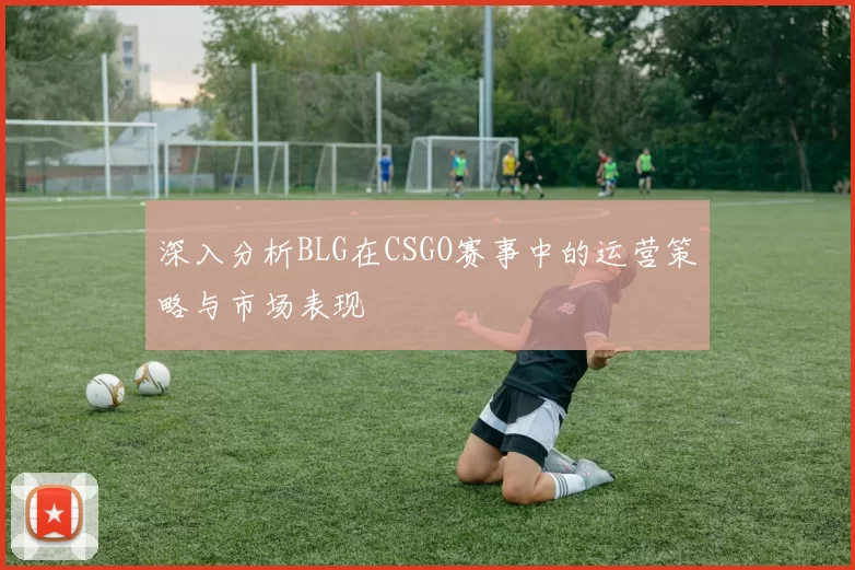 深入分析BLG在CSGO赛事中的运营策略与市场表现