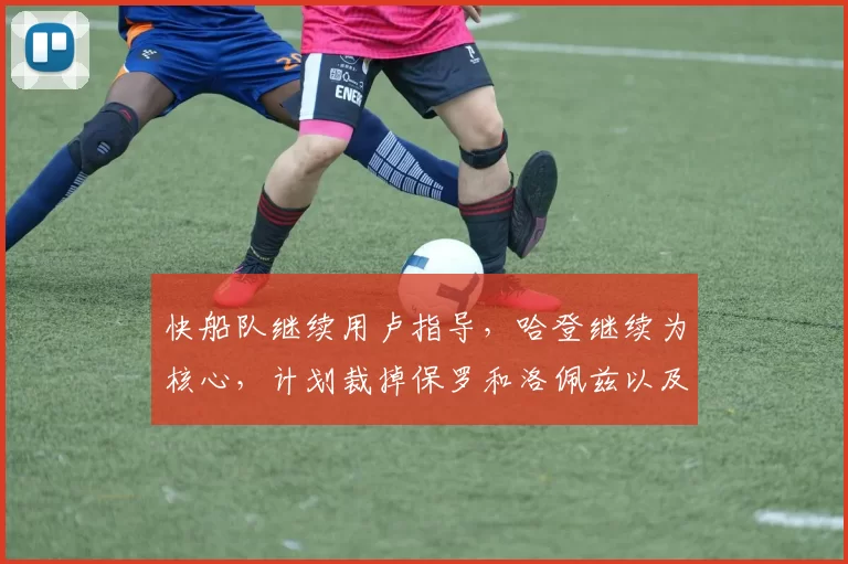 快船队继续用卢指导，哈登继续为核心，计划裁掉保罗和洛佩兹以及比尔