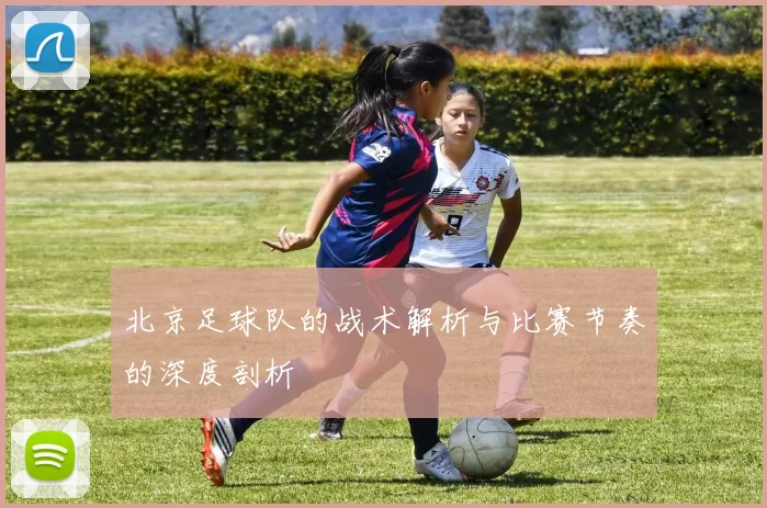 北京足球队的战术解析与比赛节奏的深度剖析