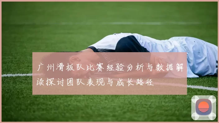 广州滑板队比赛经验分析与数据解读探讨团队表现与成长路径