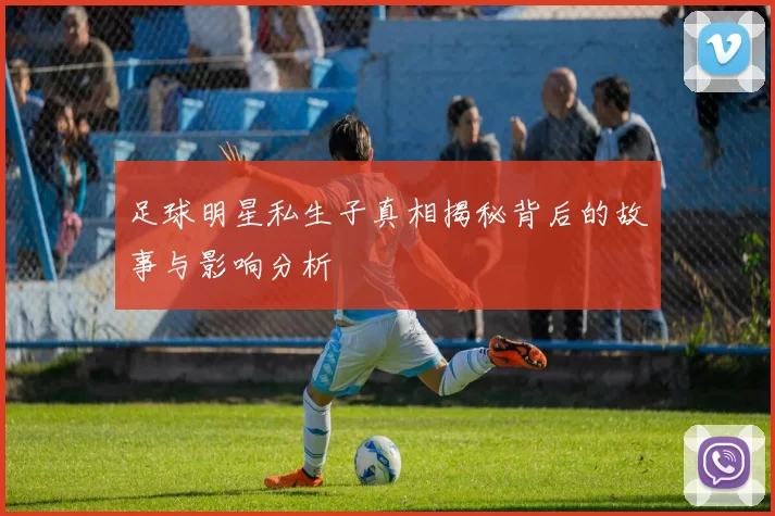 足球明星私生子真相揭秘背后的故事与影响分析