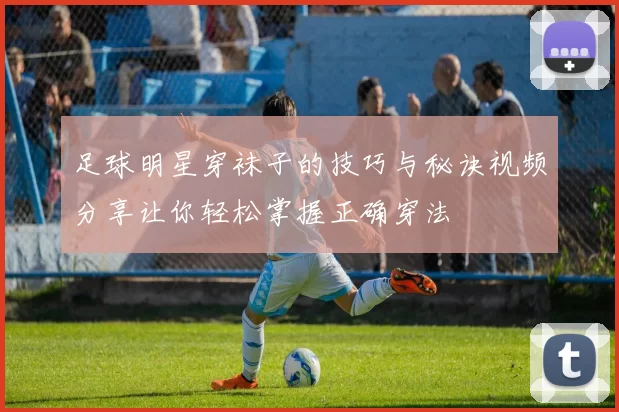 足球明星穿袜子的技巧与秘诀视频分享让你轻松掌握正确穿法