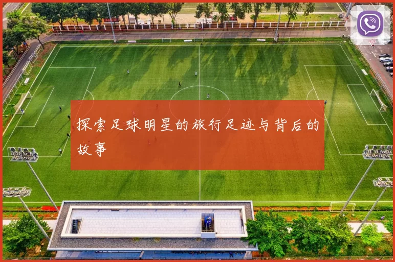 探索足球明星的旅行足迹与背后的故事