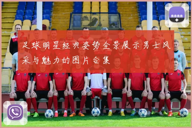 足球明星经典姿势全景展示男士风采与魅力的图片合集
