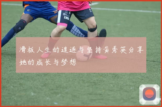 滑板人生的追逐与坚持黄秀英分享她的成长与梦想