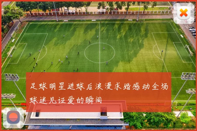 足球明星进球后浪漫求婚感动全场球迷见证爱的瞬间