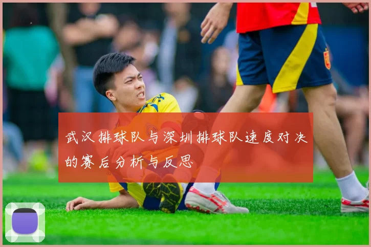 武汉排球队与深圳排球队速度对决的赛后分析与反思