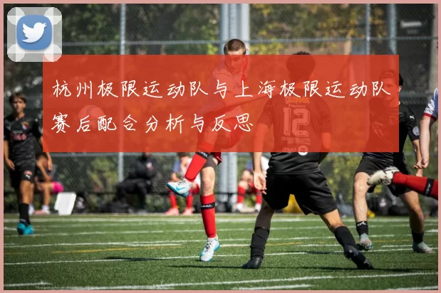 杭州极限运动队与上海极限运动队赛后配合分析与反思