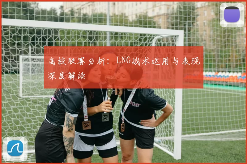高校联赛分析：LNG战术运用与表现深度解读
