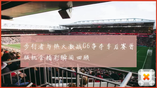 步行者与热火激战G6争夺季后赛晋级机会精彩瞬间回顾